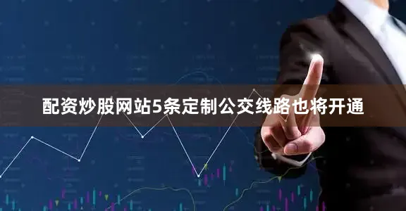 配资炒股网站5条定制公交线路也将开通