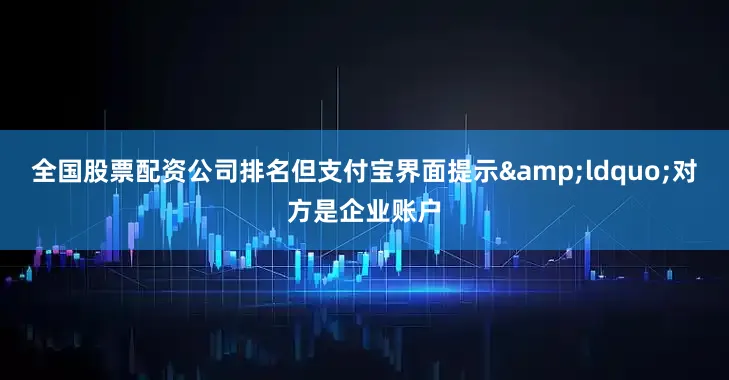 全国股票配资公司排名但支付宝界面提示&ldquo;对方是企业账户