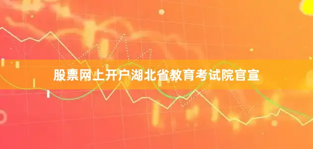 股票网上开户湖北省教育考试院官宣