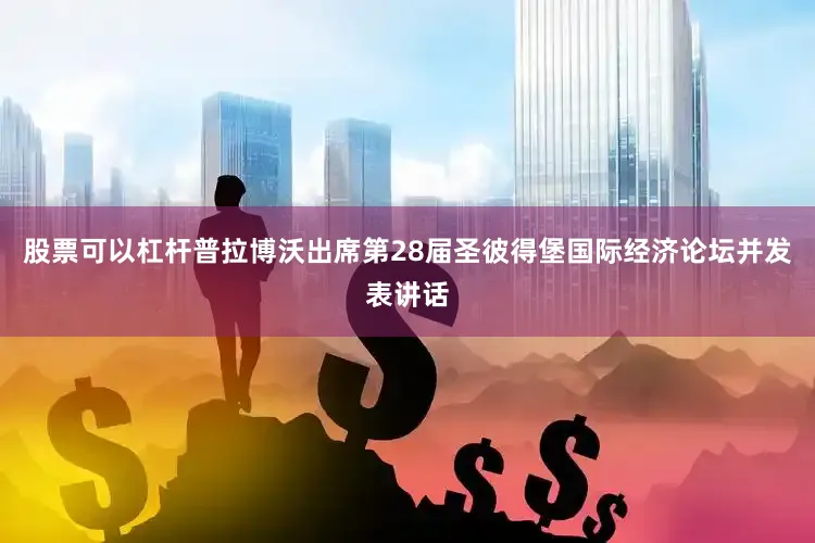 股票可以杠杆普拉博沃出席第28届圣彼得堡国际经济论坛并发表讲话