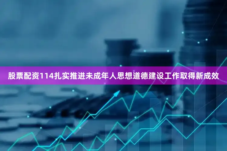 股票配资114扎实推进未成年人思想道德建设工作取得新成效