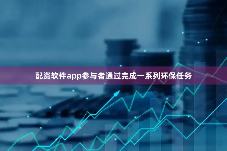 配资软件app参与者通过完成一系列环保任务