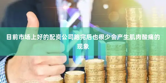 目前市场上好的配资公司跑完后也很少会产生肌肉酸痛的现象