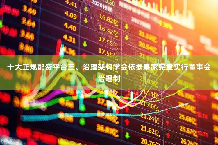 十大正规配资平台三、治理架构学会依据皇家宪章实行董事会治理制