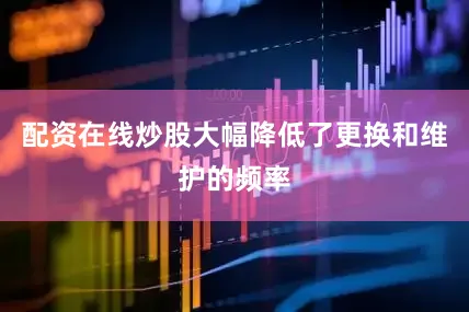 配资在线炒股大幅降低了更换和维护的频率