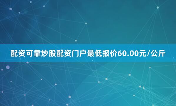 配资可靠炒股配资门户最低报价60.00元/公斤