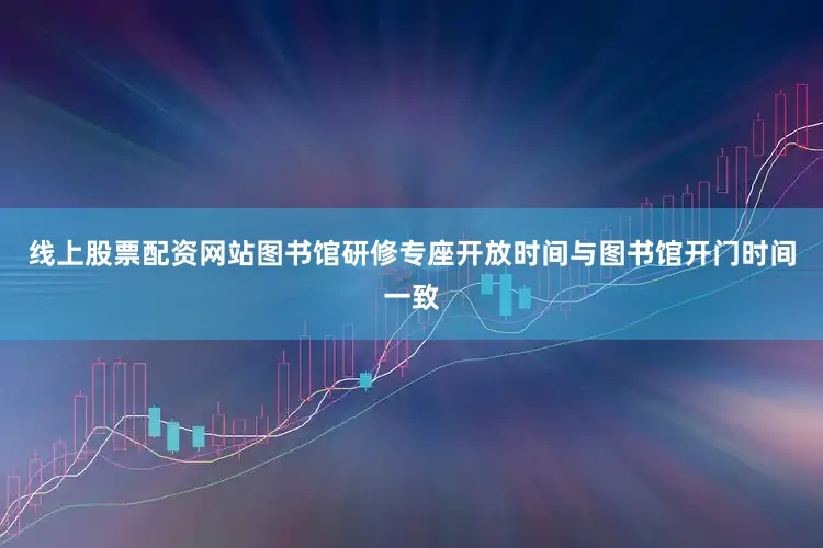 线上股票配资网站图书馆研修专座开放时间与图书馆开门时间一致