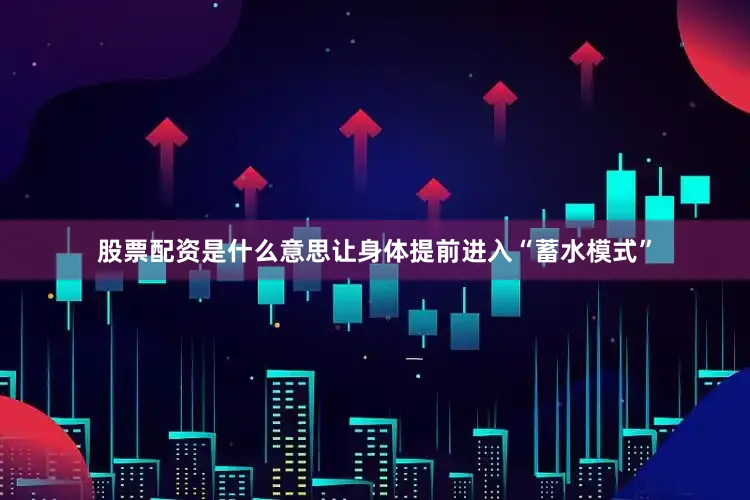 股票配资是什么意思让身体提前进入“蓄水模式”