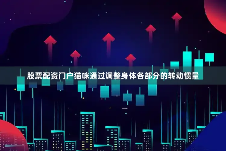 股票配资门户猫咪通过调整身体各部分的转动惯量