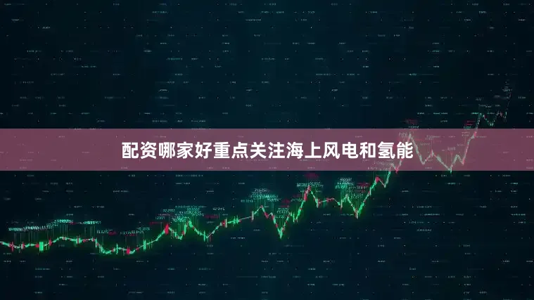 配资哪家好重点关注海上风电和氢能