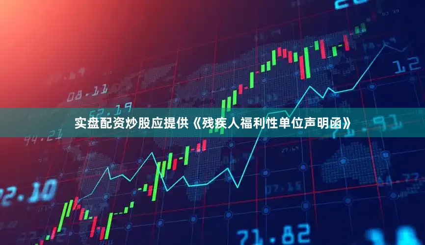 实盘配资炒股应提供《残疾人福利性单位声明函》