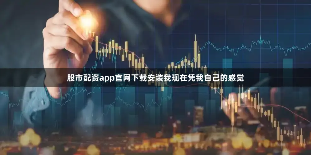 股市配资app官网下载安装我现在凭我自己的感觉