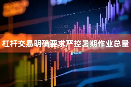 杠杆交易明确要求严控暑期作业总量