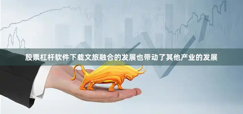 股票杠杆软件下载文旅融合的发展也带动了其他产业的发展