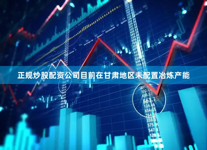 正规炒股配资公司目前在甘肃地区未配置冶炼产能