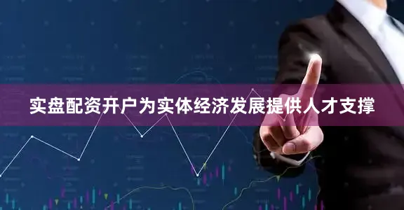 实盘配资开户为实体经济发展提供人才支撑