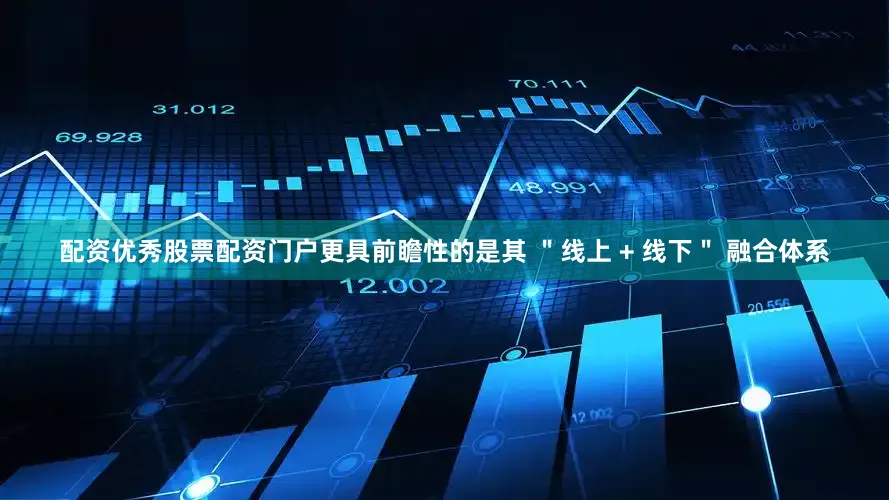 配资优秀股票配资门户更具前瞻性的是其 ＂线上 + 线下＂ 融合体系