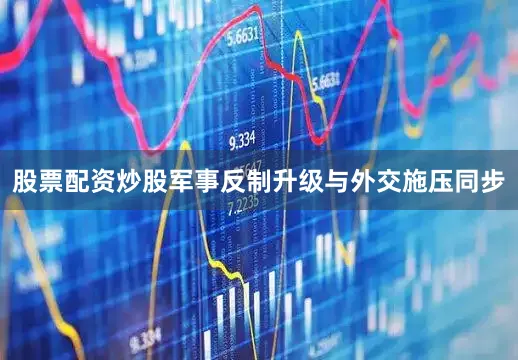 股票配资炒股军事反制升级与外交施压同步