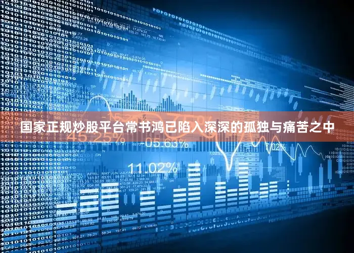国家正规炒股平台常书鸿已陷入深深的孤独与痛苦之中