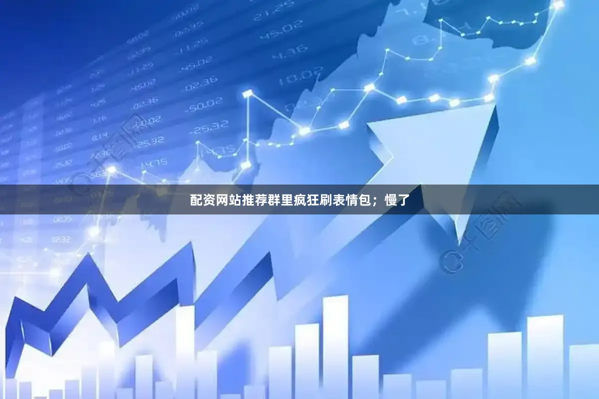 配资网站推荐群里疯狂刷表情包；慢了