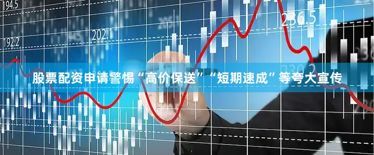 股票配资申请警惕“高价保送”“短期速成”等夸大宣传