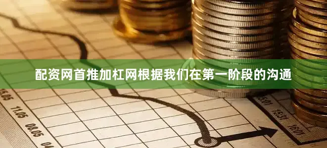 配资网首推加杠网根据我们在第一阶段的沟通