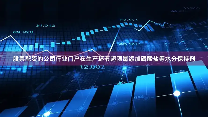 股票配资的公司行业门户在生产环节超限量添加磷酸盐等水分保持剂