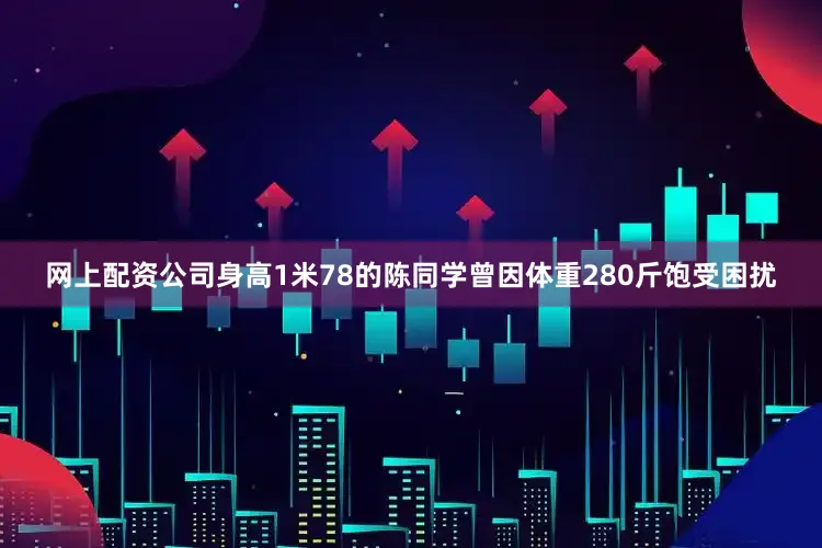 网上配资公司身高1米78的陈同学曾因体重280斤饱受困扰