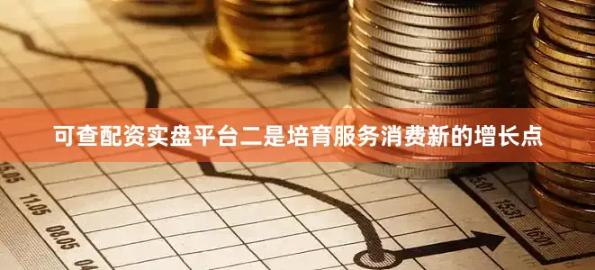 可查配资实盘平台二是培育服务消费新的增长点