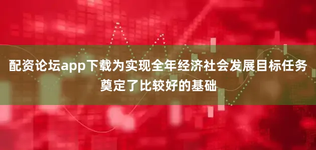 配资论坛app下载为实现全年经济社会发展目标任务奠定了比较好的基础