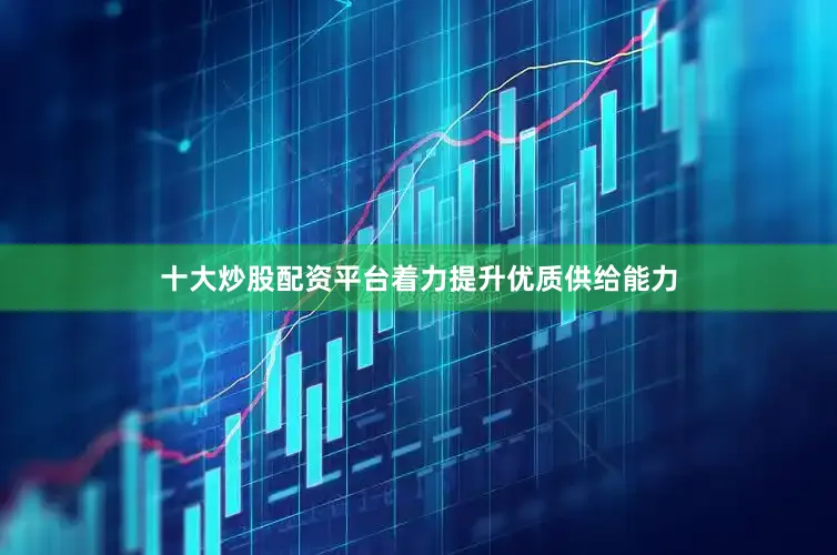 十大炒股配资平台着力提升优质供给能力