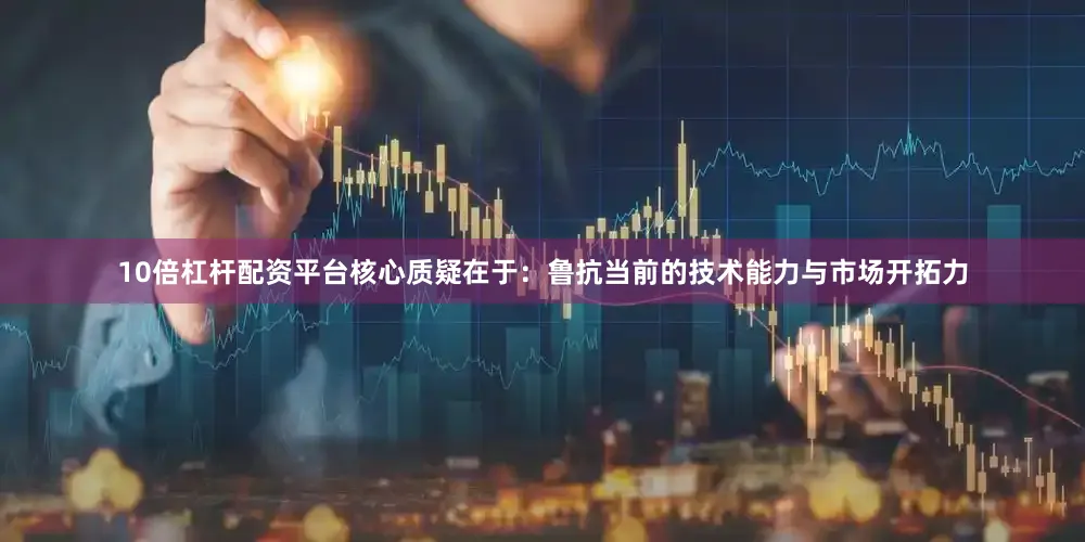 10倍杠杆配资平台核心质疑在于：鲁抗当前的技术能力与市场开拓力