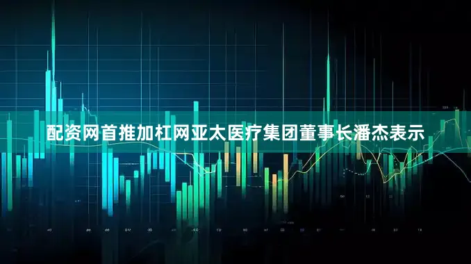 配资网首推加杠网亚太医疗集团董事长潘杰表示
