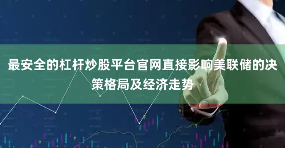 最安全的杠杆炒股平台官网直接影响美联储的决策格局及经济走势