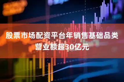 股票市场配资平台年销售基础品类营业额超30亿元