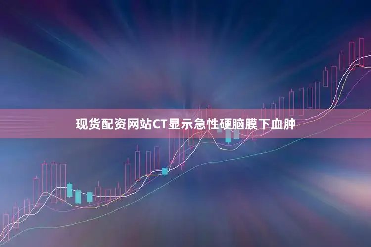 现货配资网站CT显示急性硬脑膜下血肿