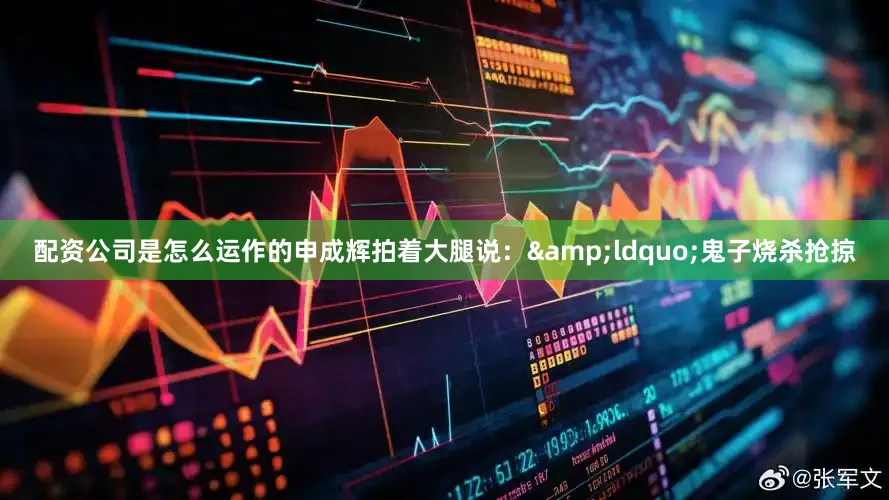 配资公司是怎么运作的申成辉拍着大腿说：&ldquo;鬼子烧杀抢掠