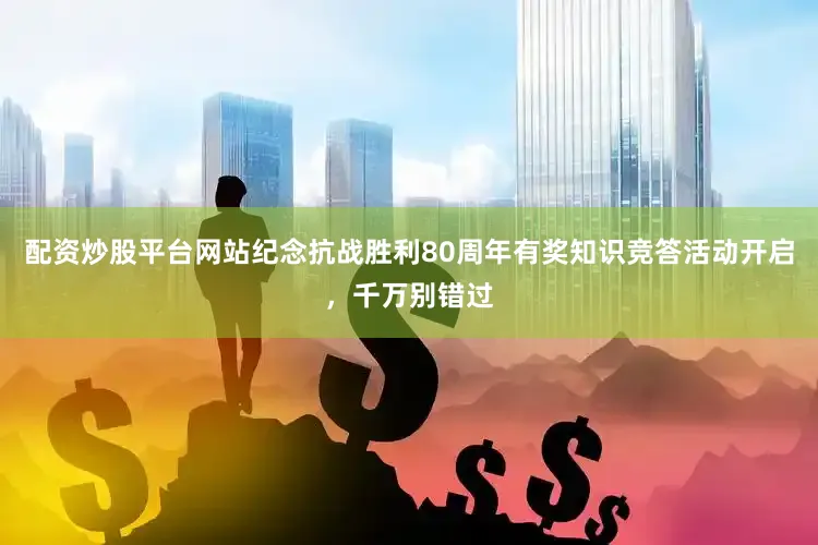 配资炒股平台网站纪念抗战胜利80周年有奖知识竞答活动开启，千万别错过