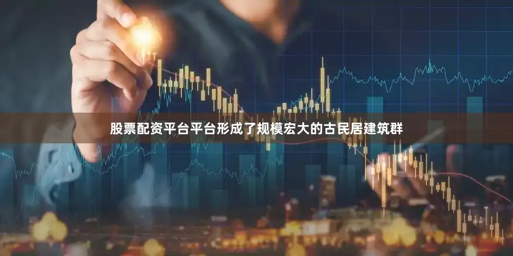 股票配资平台平台形成了规模宏大的古民居建筑群