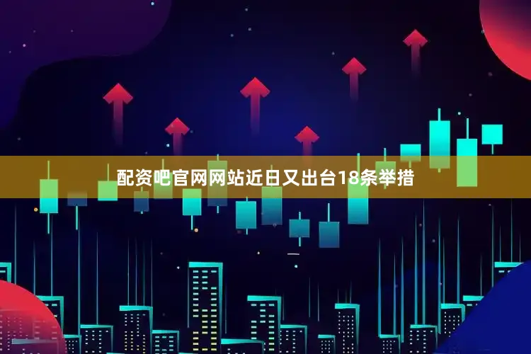 配资吧官网网站近日又出台18条举措