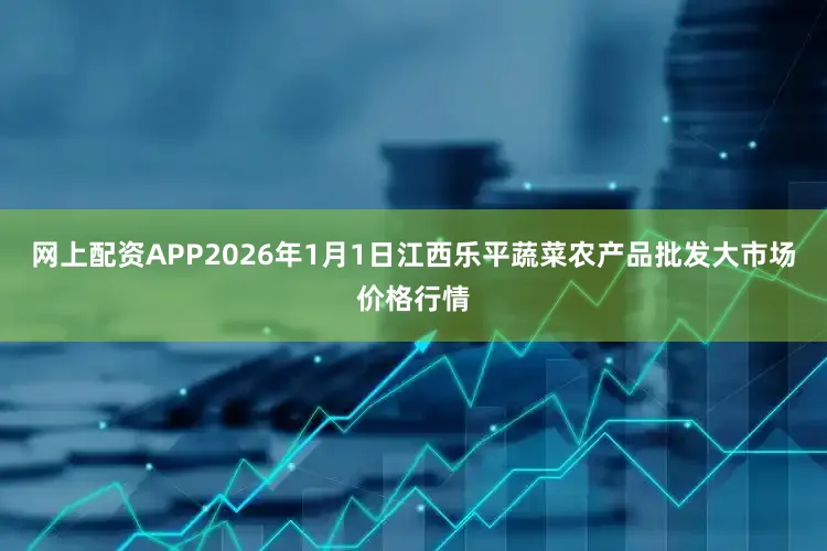 网上配资APP2026年1月1日江西乐平蔬菜农产品批发大市场价格行情