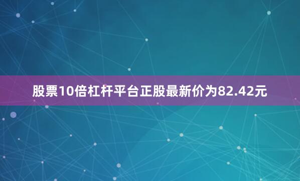 股票10倍杠杆平台正股最新价为82.42元