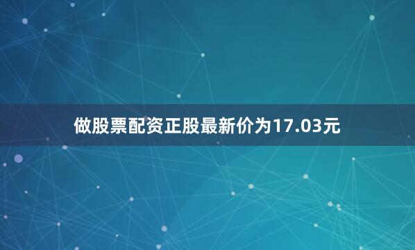 做股票配资正股最新价为17.03元