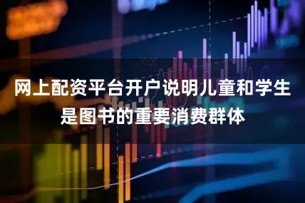 网上配资平台开户说明儿童和学生是图书的重要消费群体