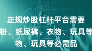 正规炒股杠杆平台需要购买奶粉、纸尿裤、衣物、玩具等必需品