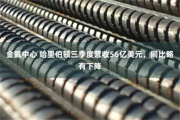 金赢中心 哈里伯顿三季度营收56亿美元，同比略有下降