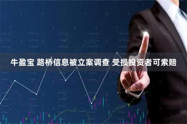 牛盈宝 路桥信息被立案调查 受损投资者可索赔