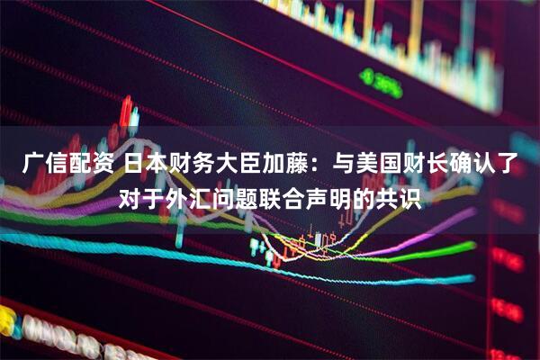 广信配资 日本财务大臣加藤：与美国财长确认了对于外汇问题联合声明的共识