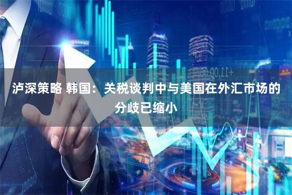 泸深策略 韩国：关税谈判中与美国在外汇市场的分歧已缩小