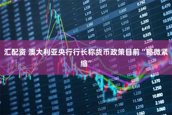 汇配资 澳大利亚央行行长称货币政策目前“略微紧缩”